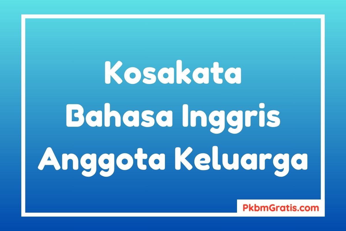 Kosakata Bahasa Inggris Tentang Anggota Keluarga dan Artinya Contoh Kalimat dan Karangan Singkat